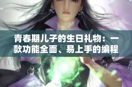 青春期儿子的生日礼物：一款功能全面、易上手的编程软件