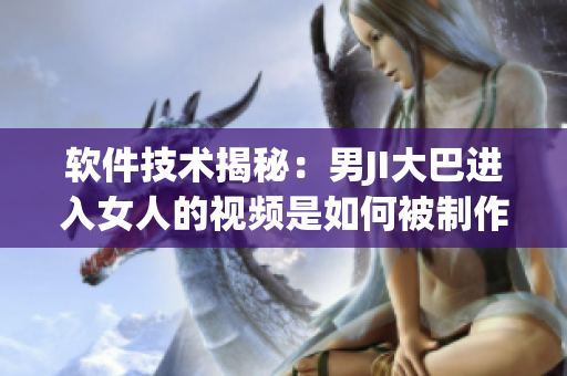 软件技术揭秘：男JI大巴进入女人的视频是如何被制作的？