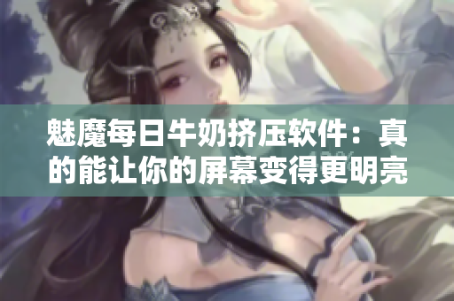 魅魔每日牛奶挤压软件:真的能让你的屏幕变得更明亮吗? 魅魔每日牛奶挤压软件:真的能让你的屏幕变得更明亮吗?