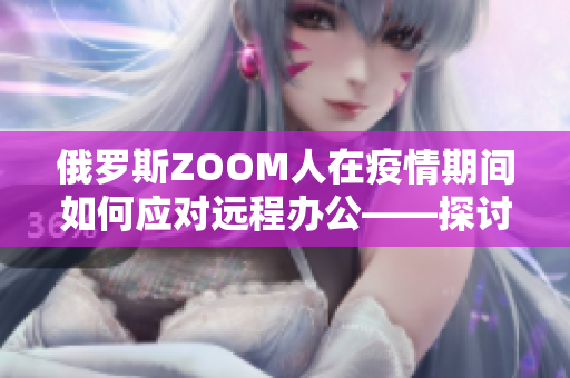 俄罗斯ZOOM人在疫情期间如何应对远程办公——探讨ZOOM的使用和挑战