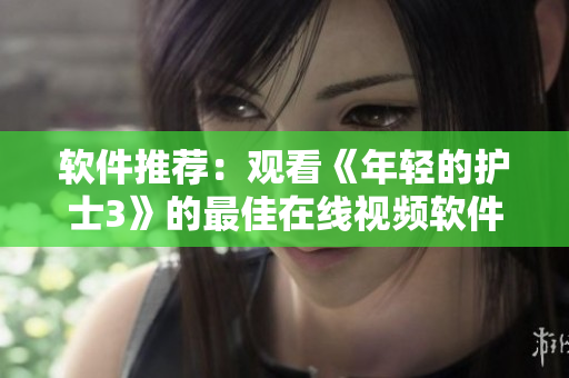 软件推荐：观看《年轻的护士3》的最佳在线视频软件推荐