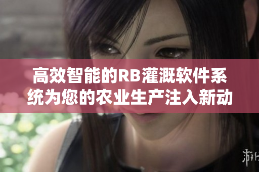 高效智能的RB灌溉软件系统为您的农业生产注入新动能