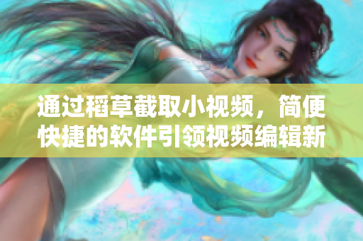 通过稻草截取小视频，简便快捷的软件引领视频编辑新时代