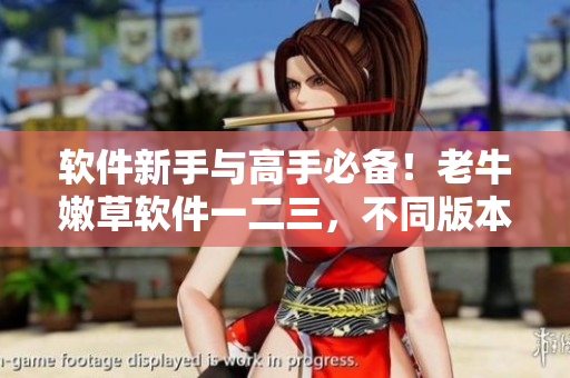 软件新手与高手必备！老牛嫩草软件一二三，不同版本比较！