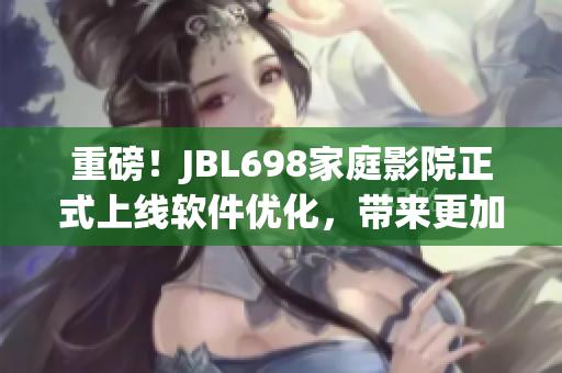重磅！JBL698家庭影院正式上线软件优化，带来更加沉浸式视听体验！