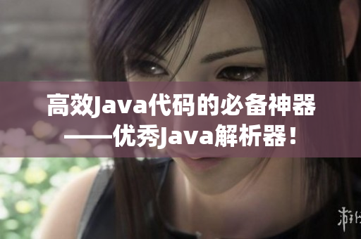 高效Java代码的必备神器——优秀Java解析器！