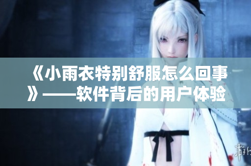 《小雨衣特别舒服怎么回事》——软件背后的用户体验设计之道 《小雨衣特别舒服怎么回事》——软件背后的用户体验设计之道