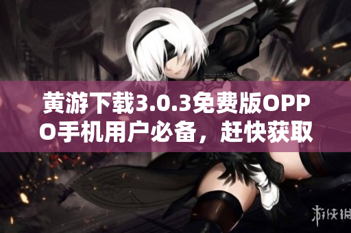 黄游下载3.0.3免费版OPPO手机用户必备,赶快获取! 黄游下载3.0.3免费版OPPO手机用户必备,赶快获取!