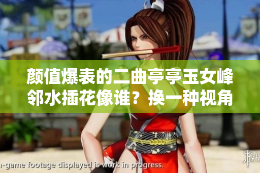 颜值爆表的二曲亭亭玉女峰邻水插花像谁？换一种视角，探索软件之美！