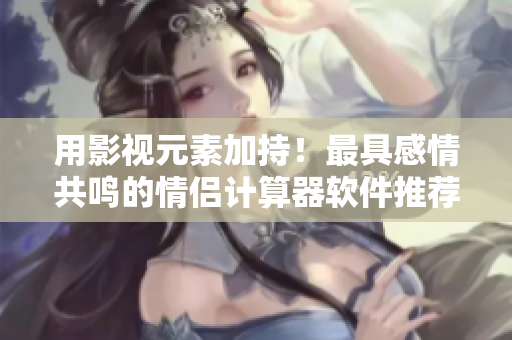 用影视元素加持！最具感情共鸣的情侣计算器软件推荐