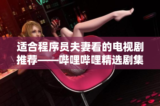 适合程序员夫妻看的电视剧推荐——哔哩哔哩精选剧集分享！