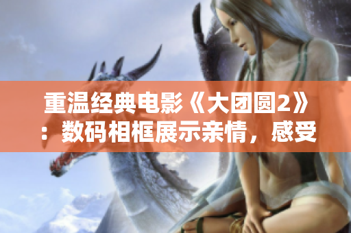 重温经典电影《大团圆2》：数码相框展示亲情，感受家庭和谐