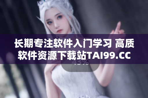 长期专注软件入门学习 高质软件资源下载站TAI99.CC