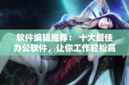 软件编辑推荐： 十大最佳办公软件，让你工作轻松高效！