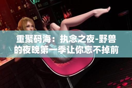 重聚码海：执念之夜-野兽的夜晚第一季让你忘不掉前任