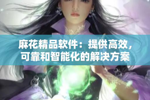 麻花精品软件：提供高效，可靠和智能化的解决方案