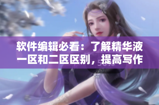 软件编辑必看：了解精华液一区和二区区别，提高写作效率