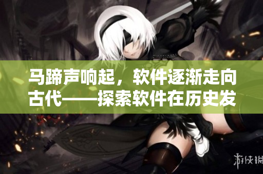马蹄声响起，软件逐渐走向古代——探索软件在历史发展中的演变与应用