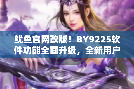 鱿鱼官网改版！BY9225软件功能全面升级，全新用户体验震撼上线！