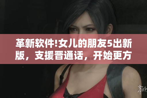 革新软件!女儿的朋友5出新版，支援晋通话，开始更方便的交流