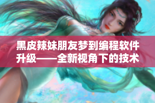 黑皮辣妹朋友梦到编程软件升级——全新视角下的技术变革