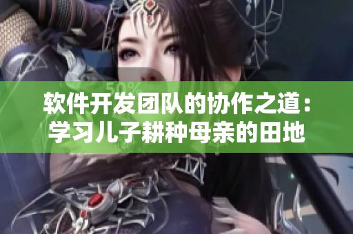 软件开发团队的协作之道：学习儿子耕种母亲的田地