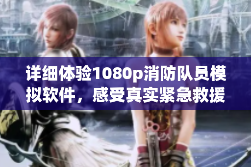 详细体验1080p消防队员模拟软件，感受真实紧急救援现场！