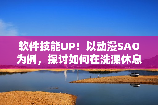 软件技能UP！以动漫SAO为例，探讨如何在洗澡休息时提升编程能力