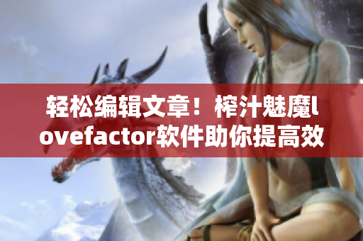 轻松编辑文章！榨汁魅魔lovefactor软件助你提高效率