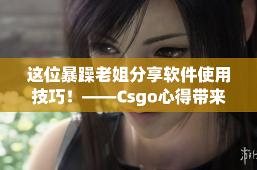 这位暴躁老姐分享软件使用技巧！——Csgo心得带来的惊喜