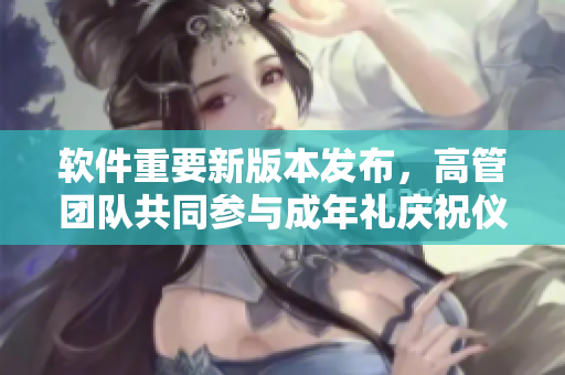软件重要新版本发布，高管团队共同参与成年礼庆祝仪式
