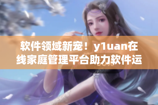 软件领域新宠！y1uan在线家庭管理平台助力软件运营！
