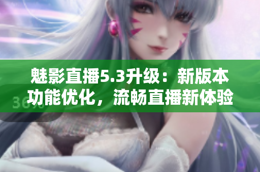 魅影直播5.3升级：新版本功能优化，流畅直播新体验