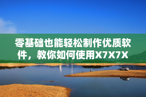 零基础也能轻松制作优质软件，教你如何使用X7X7X7快速开发。