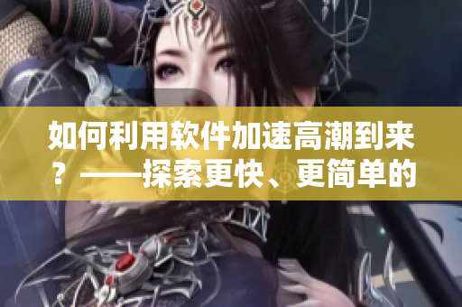 如何利用软件加速高潮到来？——探索更快、更简单的性爱方式