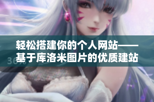 轻松搭建你的个人网站——基于库洛米图片的优质建站软件推荐