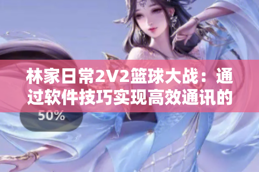 林家日常2V2篮球大战：通过软件技巧实现高效通讯的秘诀