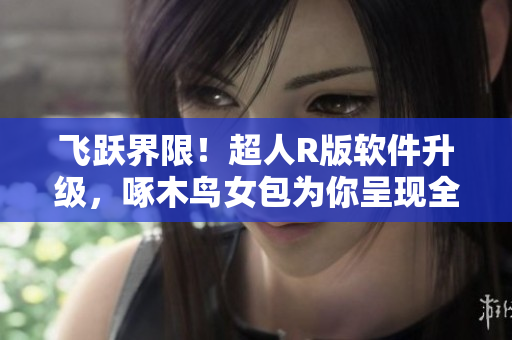 飞跃界限！超人R版软件升级，啄木鸟女包为你呈现全新视界