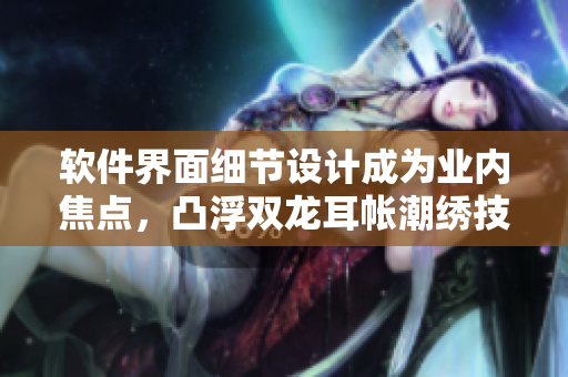 软件界面细节设计成为业内焦点，凸浮双龙耳帐潮绣技术成为灵感来源