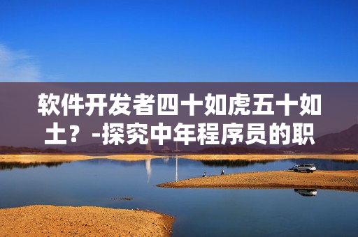 软件开发者四十如虎五十如土？-探究中年程序员的职业发展