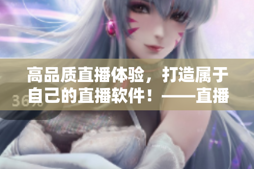 高品质直播体验，打造属于自己的直播软件！——直播源码开发的用处