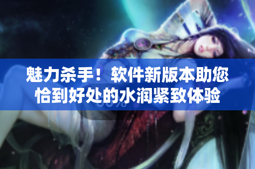 魅力杀手！软件新版本助您恰到好处的水润紧致体验