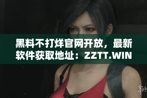 黑料不打烊官网开放，最新软件获取地址：ZZTT.WIN!