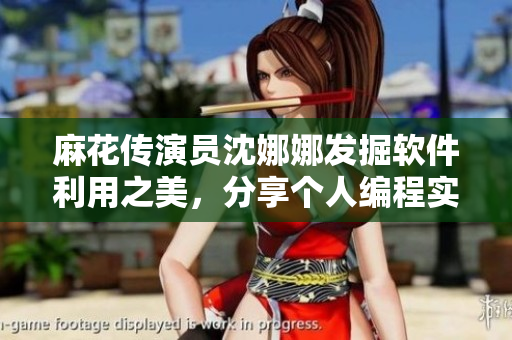 麻花传演员沈娜娜发掘软件利用之美，分享个人编程实践经验