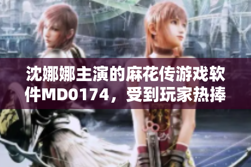 沈娜娜主演的麻花传游戏软件MD0174，受到玩家热捧