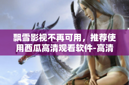 飘雪影视不再可用，推荐使用西瓜高清观看软件-高清流畅，自由精彩！