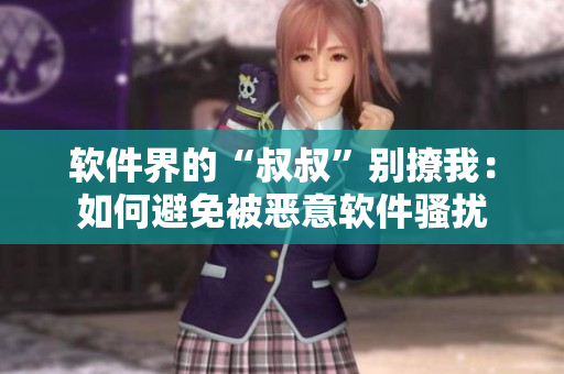 软件界的“叔叔”别撩我：如何避免被恶意软件骚扰