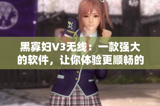 黑寡妇V3无线：一款强大的软件，让你体验更顺畅的无线网络连接