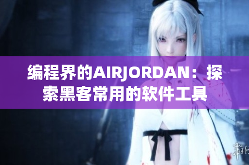编程界的AIRJORDAN：探索黑客常用的软件工具
