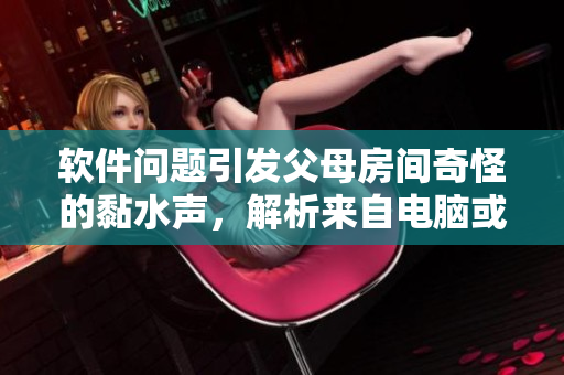软件问题引发父母房间奇怪的黏水声，解析来自电脑或手机的可能